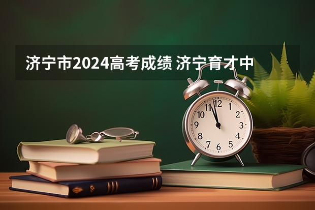 济宁市2024高考成绩 济宁育才中学本科上线率