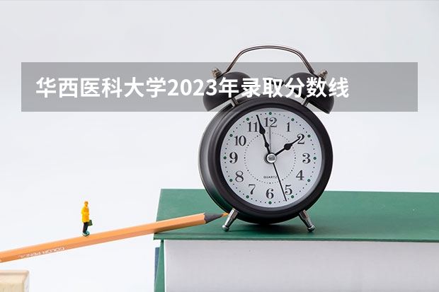 华西医科大学2023年录取分数线 （附~2023年分数线）