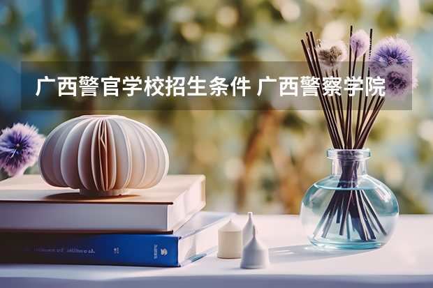 广西警官学校招生条件 广西警察学院2023年报考要求